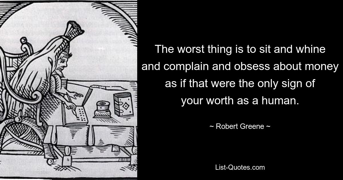 The worst thing is to sit and whine and complain and obsess about money as if that were the only sign of your worth as a human. — © Robert Greene