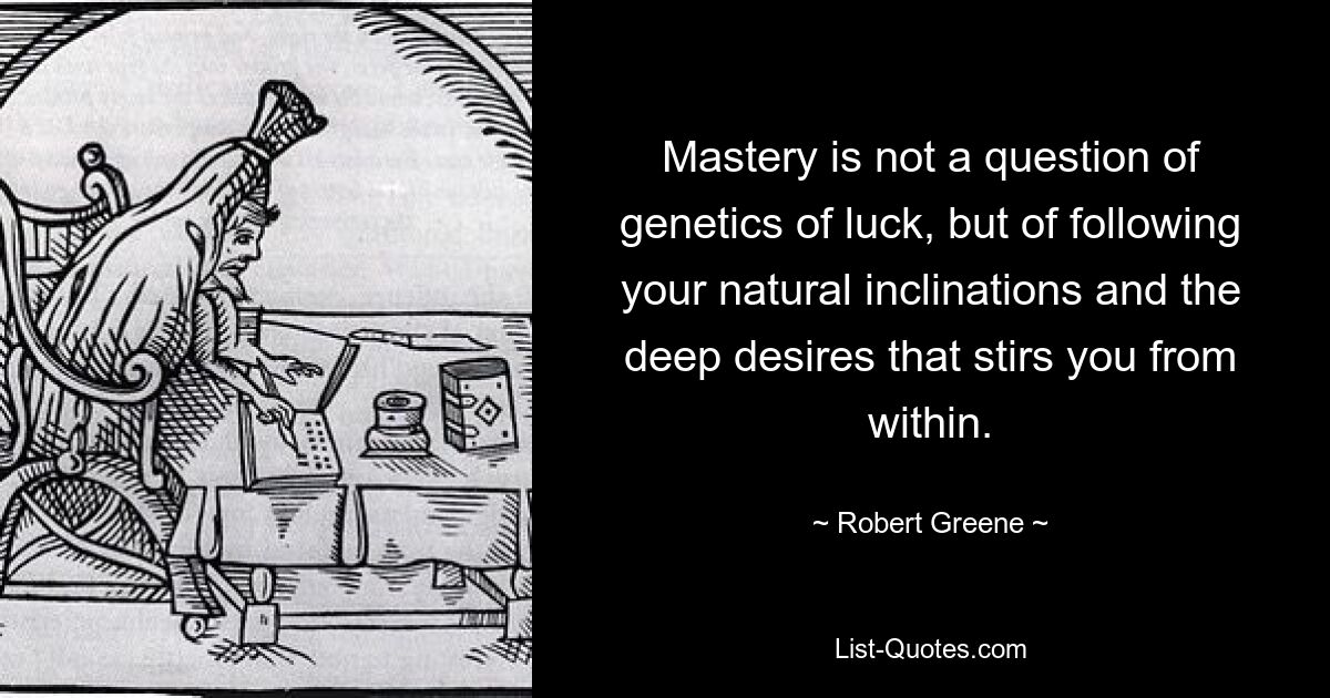 Mastery is not a question of genetics of luck, but of following your natural inclinations and the deep desires that stirs you from within. — © Robert Greene