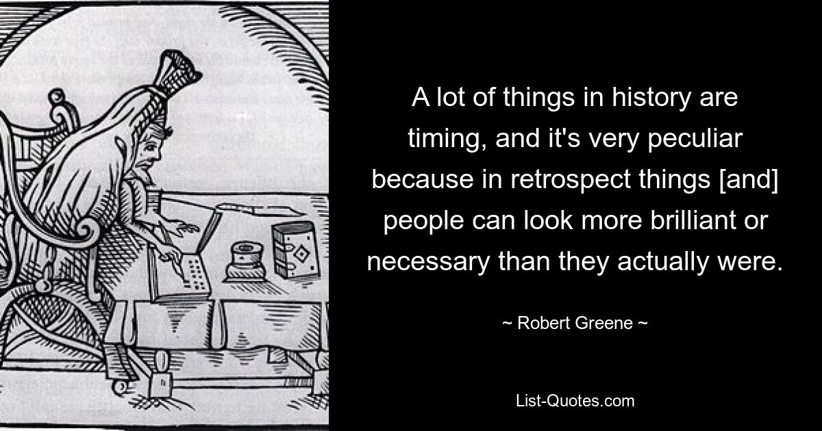 A lot of things in history are timing, and it's very peculiar because in retrospect things [and] people can look more brilliant or necessary than they actually were. — © Robert Greene