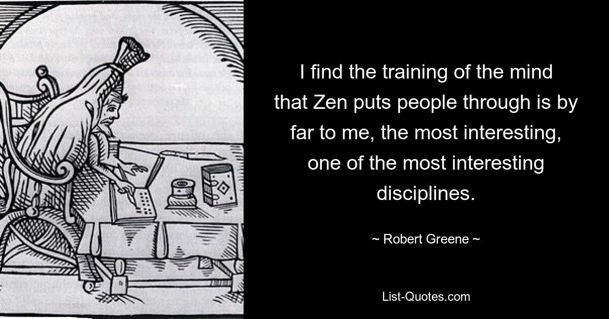 I find the training of the mind that Zen puts people through is by far to me, the most interesting, one of the most interesting disciplines. — © Robert Greene