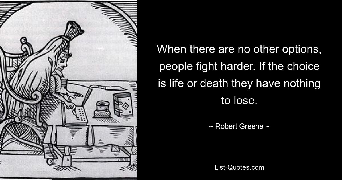 When there are no other options, people fight harder. If the choice is life or death they have nothing to lose. — © Robert Greene