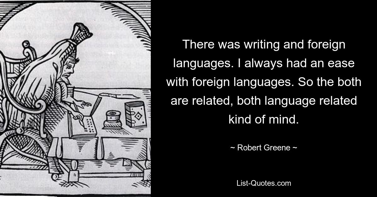 Была письменность и иностранные языки. Мне всегда было легко с иностранными языками. Итак, оба связаны, оба вида ума связаны с языком. — © Роберт Грин 