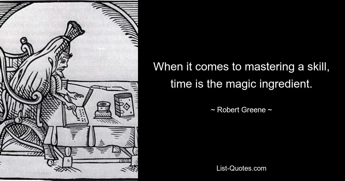 When it comes to mastering a skill, time is the magic ingredient. — © Robert Greene