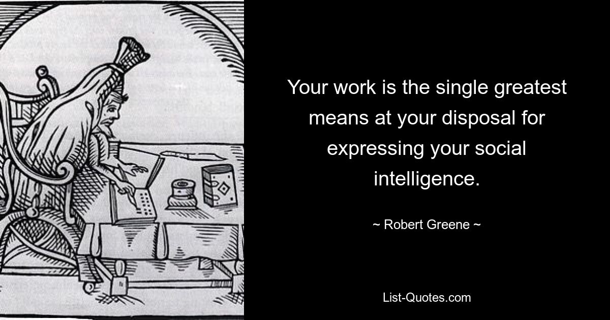 Your work is the single greatest means at your disposal for expressing your social intelligence. — © Robert Greene