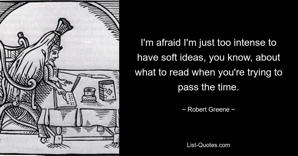 I'm afraid I'm just too intense to have soft ideas, you know, about what to read when you're trying to pass the time. — © Robert Greene