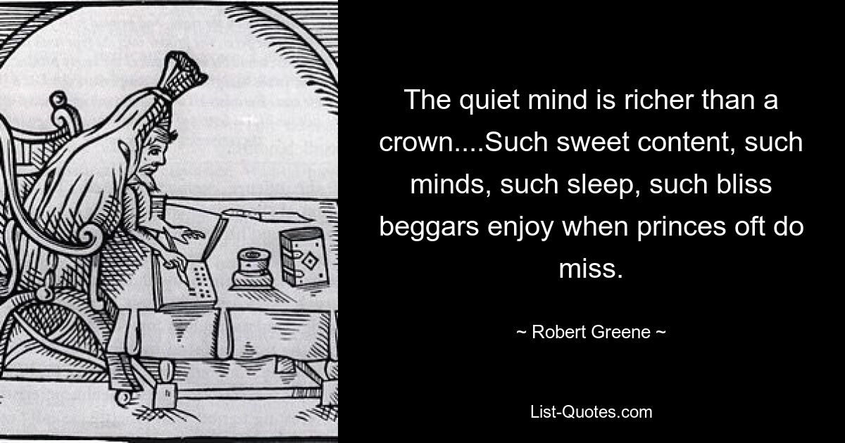Спокойный ум богаче венца... Такое сладкое содержание, такие умы, такой сон, такое блаженство наслаждаются нищие, когда князья часто скучают. — © Роберт Грин 