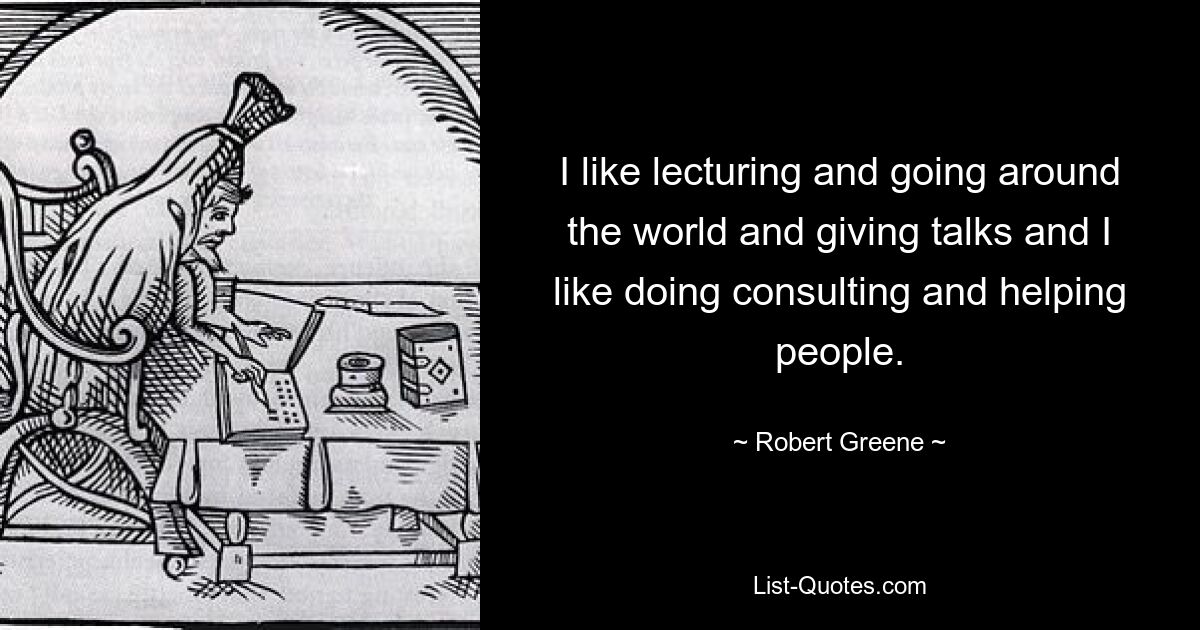 I like lecturing and going around the world and giving talks and I like doing consulting and helping people. — © Robert Greene