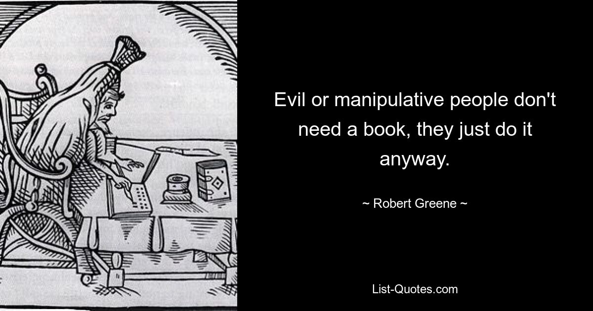 Evil or manipulative people don't need a book, they just do it anyway. — © Robert Greene