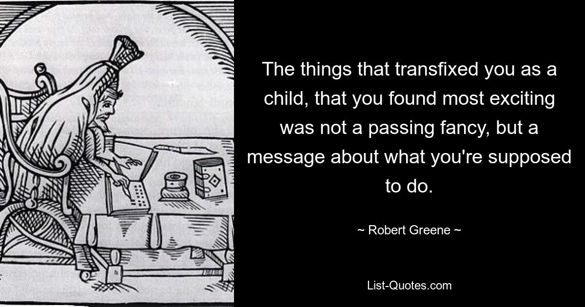 The things that transfixed you as a child, that you found most exciting was not a passing fancy, but a message about what you're supposed to do. — © Robert Greene