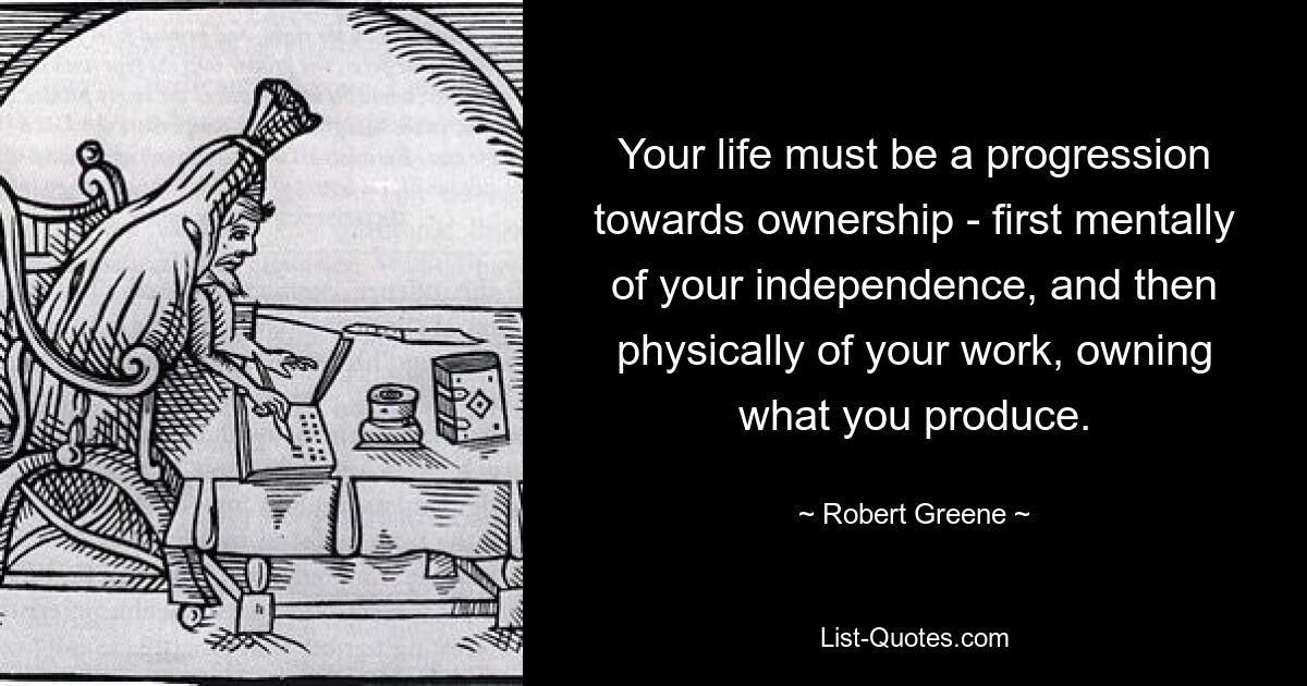 Ваша жизнь должна быть прогрессом в направлении владения – сначала мысленно вашей независимости, а затем физически вашей работы, владения тем, что вы производите. — © Роберт Грин