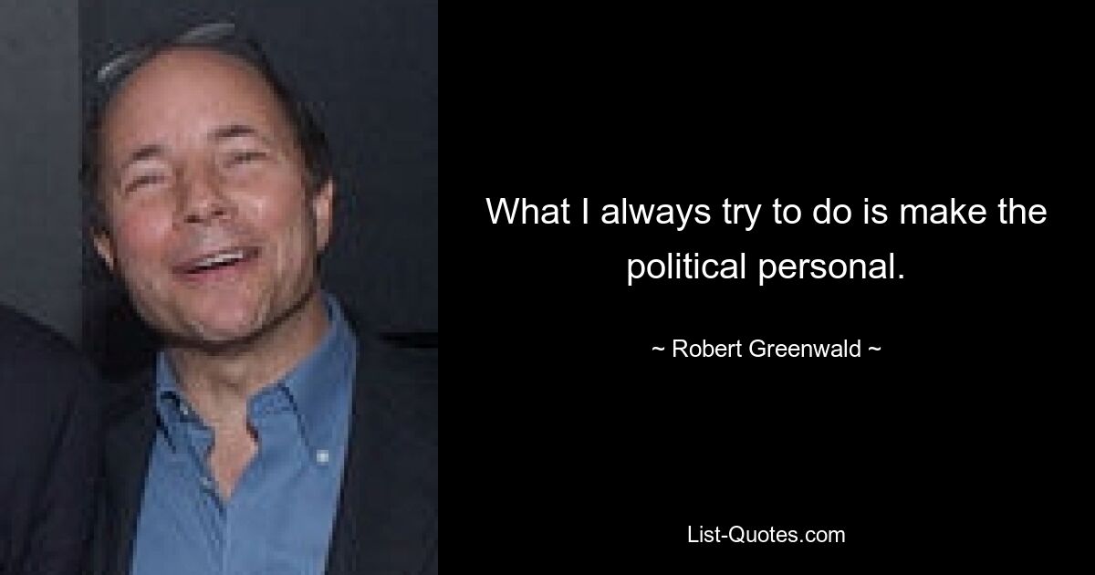 What I always try to do is make the political personal. — © Robert Greenwald