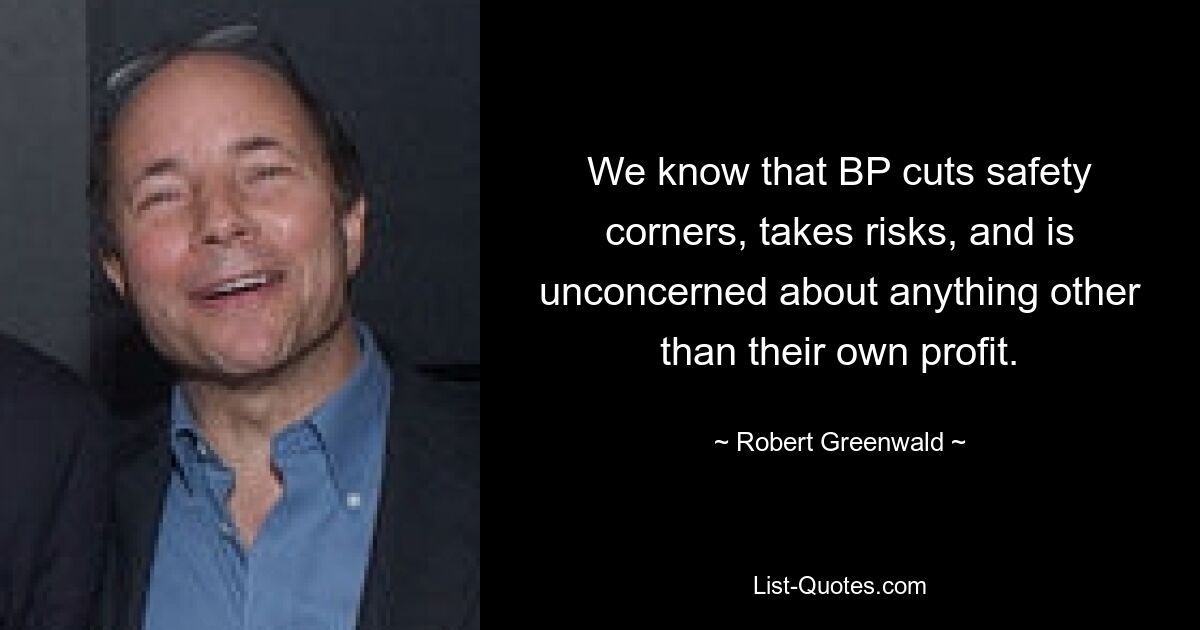 We know that BP cuts safety corners, takes risks, and is unconcerned about anything other than their own profit. — © Robert Greenwald