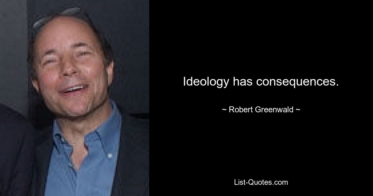 Ideology has consequences. — © Robert Greenwald