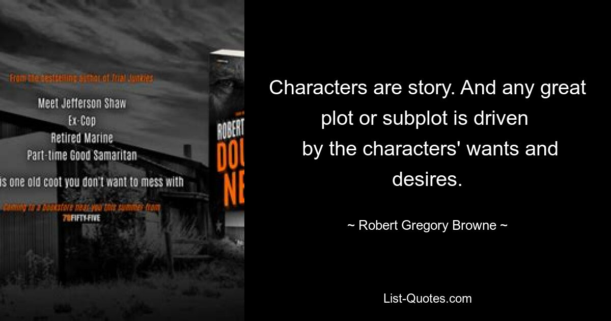 Characters are story. And any great plot or subplot is driven 
 by the characters' wants and desires. — © Robert Gregory Browne