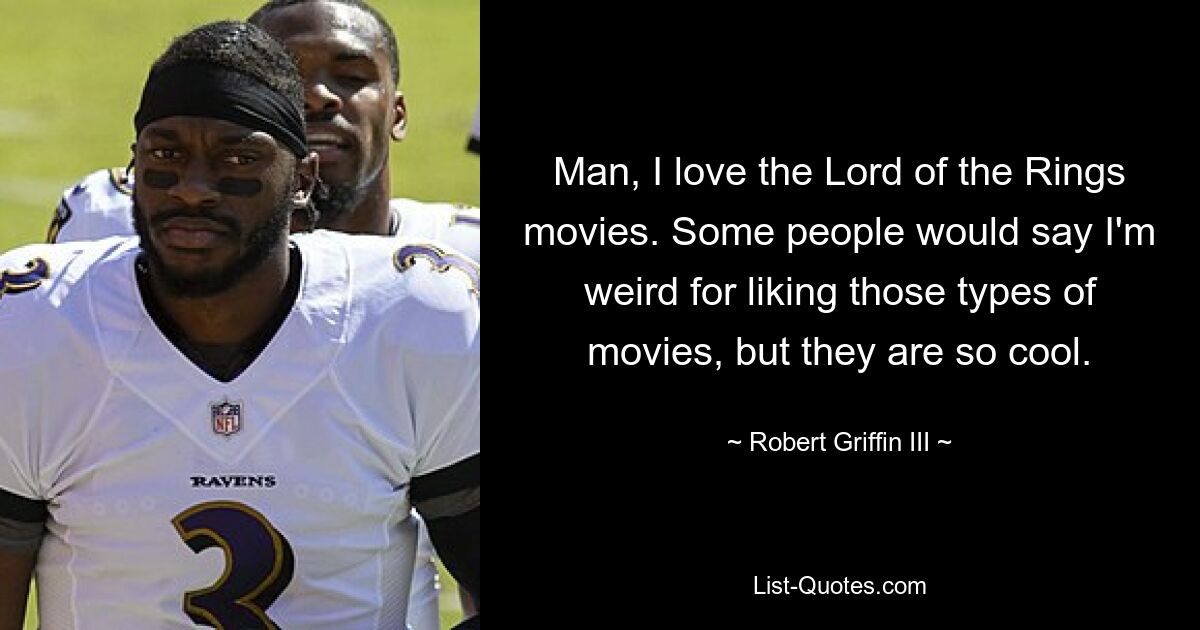 Man, I love the Lord of the Rings movies. Some people would say I'm weird for liking those types of movies, but they are so cool. — © Robert Griffin III