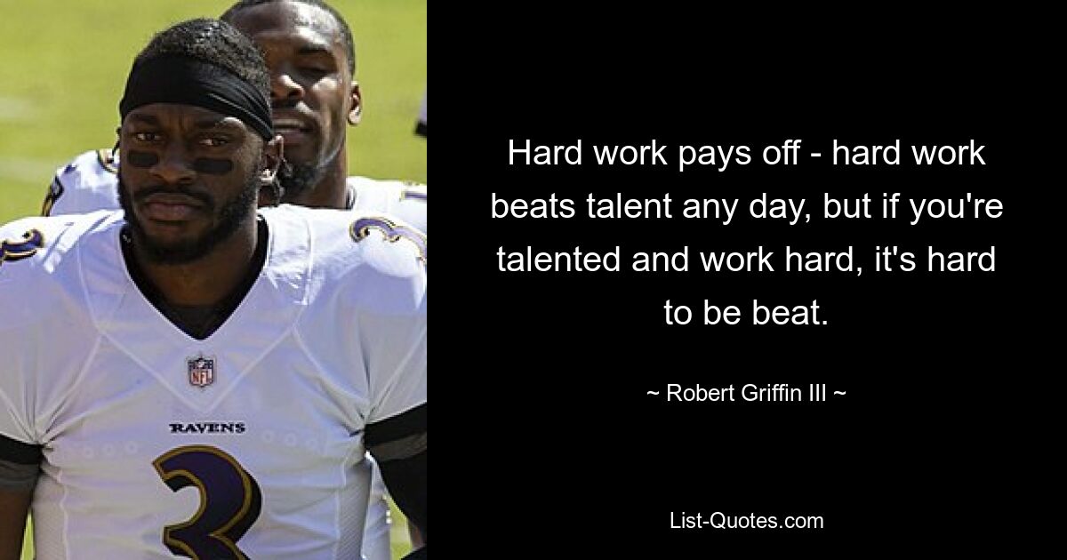 Hard work pays off - hard work beats talent any day, but if you're talented and work hard, it's hard to be beat. — © Robert Griffin III