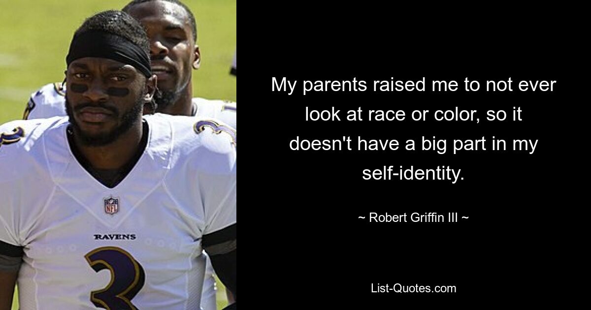 My parents raised me to not ever look at race or color, so it doesn't have a big part in my self-identity. — © Robert Griffin III