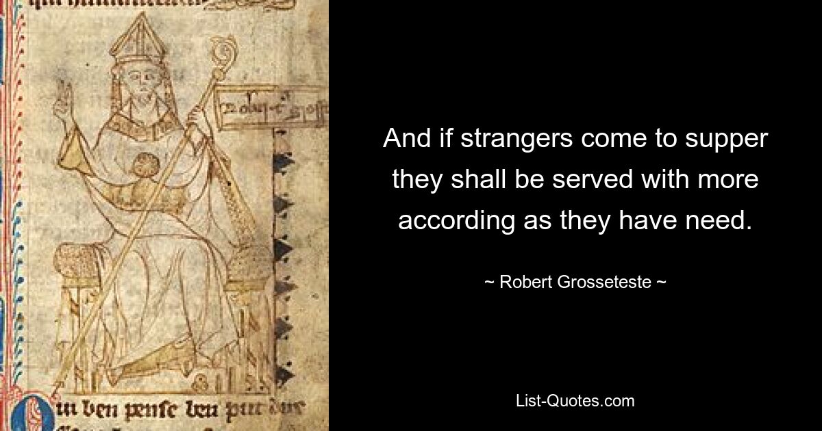 And if strangers come to supper they shall be served with more according as they have need. — © Robert Grosseteste