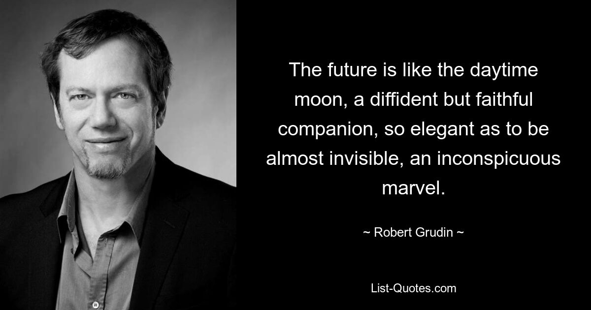 The future is like the daytime moon, a diffident but faithful companion, so elegant as to be almost invisible, an inconspicuous marvel. — © Robert Grudin