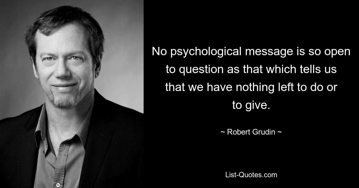 Ни одно психологическое послание не является столь открытым для вопросов, как то, которое говорит нам, что нам больше нечего делать или отдавать. — © Роберт Грудин 