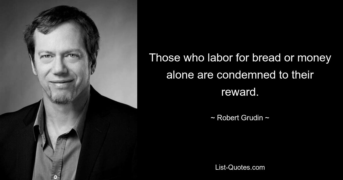 Those who labor for bread or money alone are condemned to their reward. — © Robert Grudin