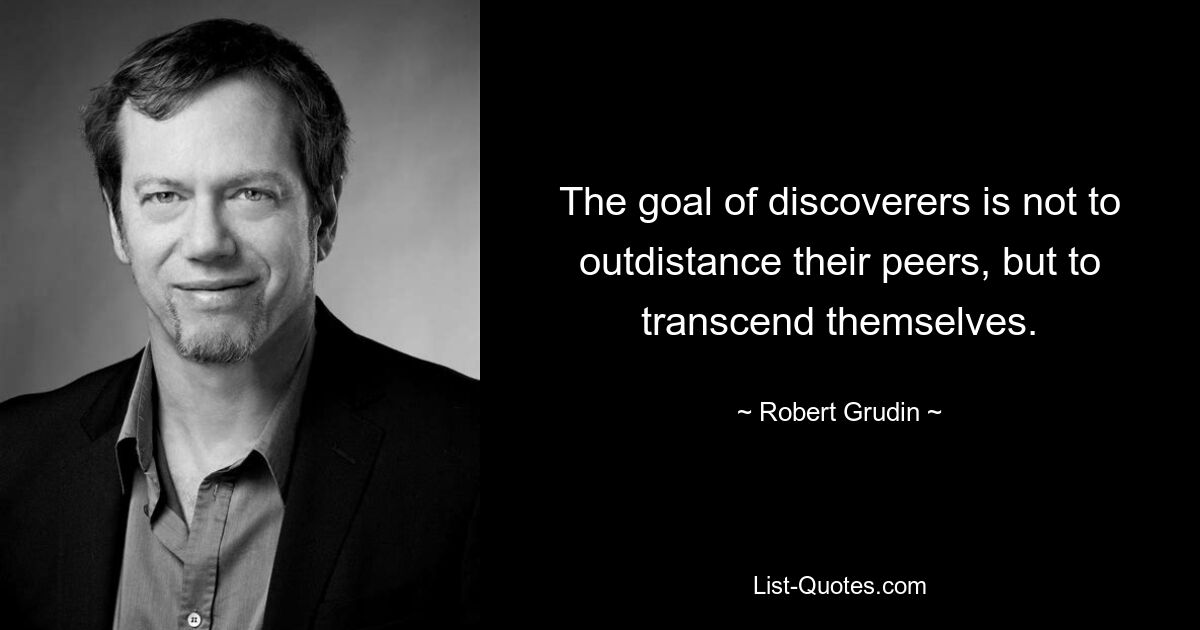 The goal of discoverers is not to outdistance their peers, but to transcend themselves. — © Robert Grudin