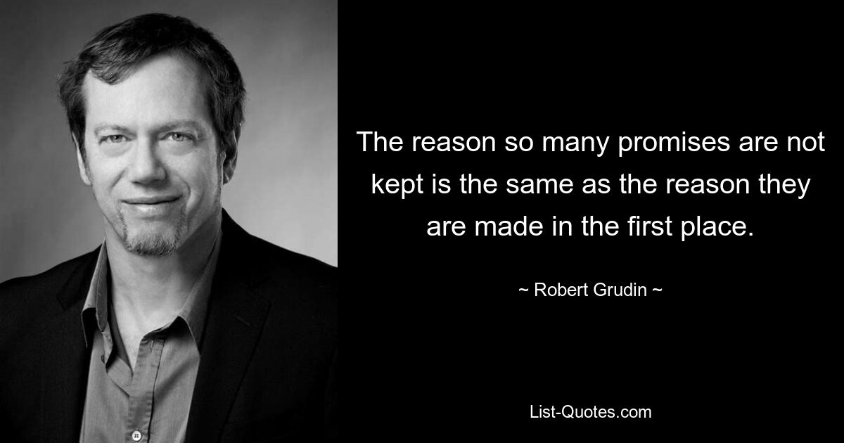 The reason so many promises are not kept is the same as the reason they are made in the first place. — © Robert Grudin