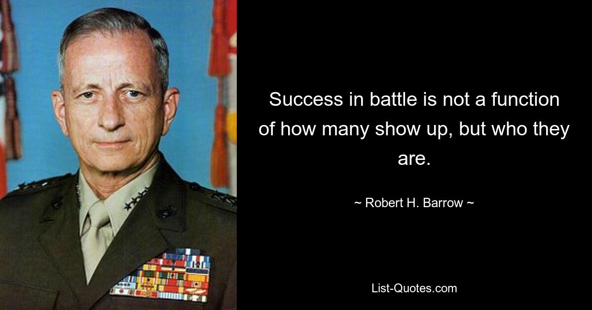 Success in battle is not a function of how many show up, but who they are. — © Robert H. Barrow