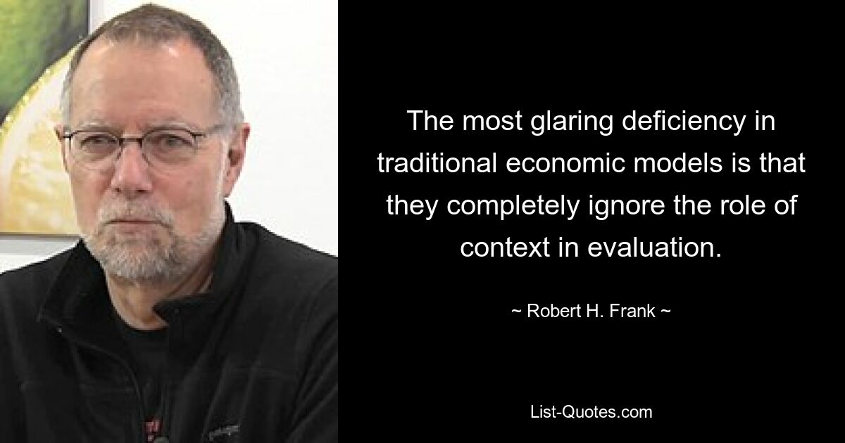 The most glaring deficiency in traditional economic models is that they completely ignore the role of context in evaluation. — © Robert H. Frank