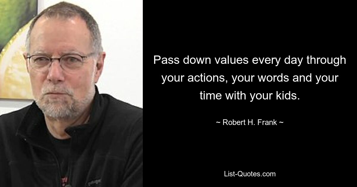 Pass down values every day through your actions, your words and your time with your kids. — © Robert H. Frank