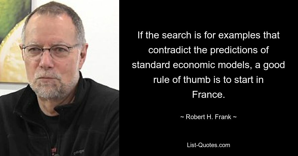 If the search is for examples that contradict the predictions of standard economic models, a good rule of thumb is to start in France. — © Robert H. Frank