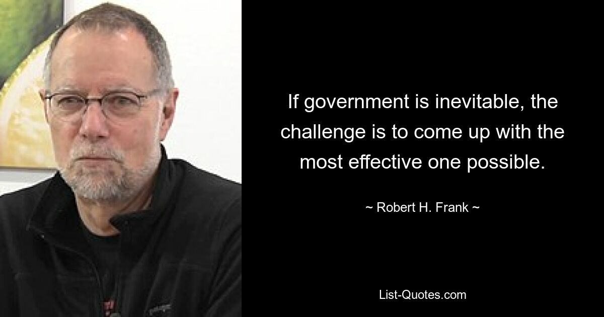 If government is inevitable, the challenge is to come up with the most effective one possible. — © Robert H. Frank