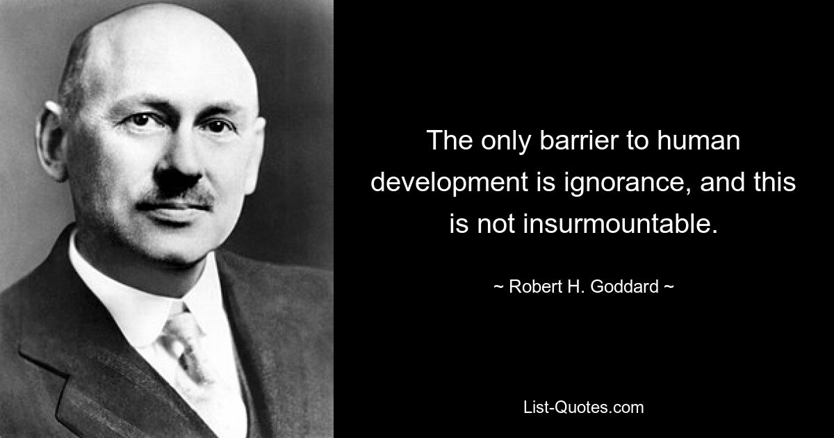 The only barrier to human development is ignorance, and this is not insurmountable. — © Robert H. Goddard