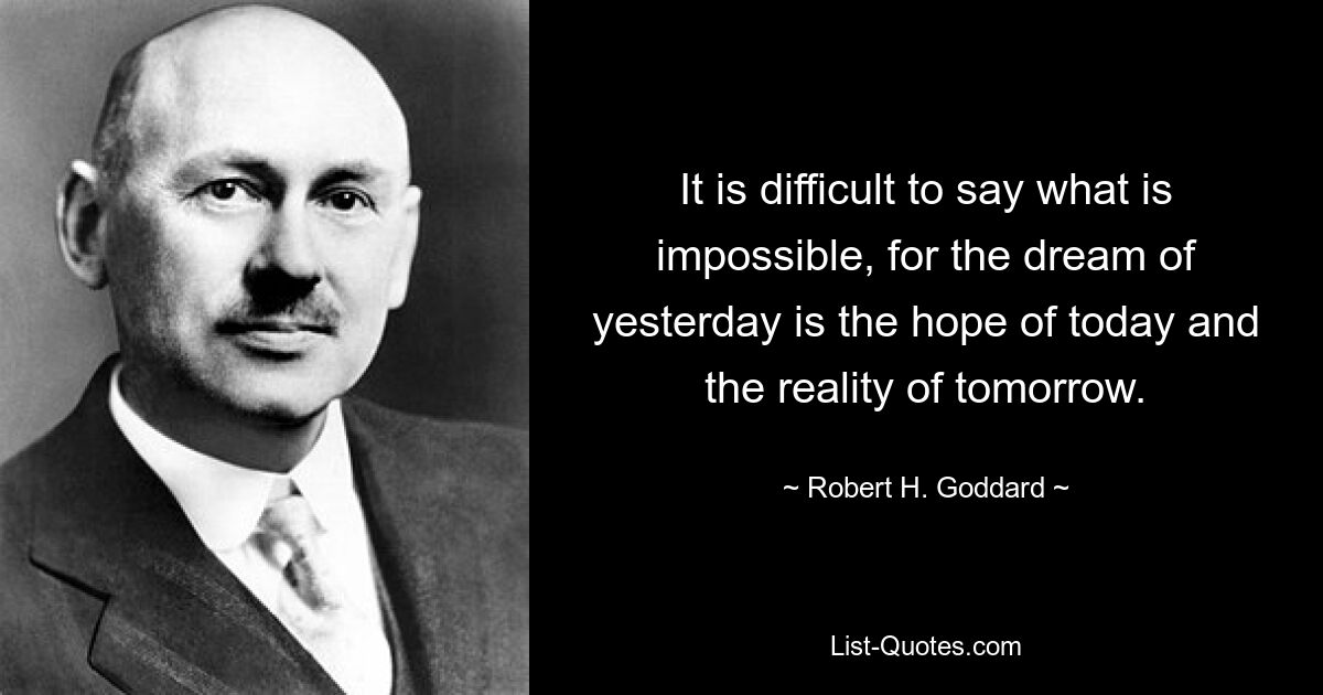 Трудно сказать, что невозможно, поскольку вчерашняя мечта – это надежда сегодняшнего и реальность завтрашнего дня. — © Роберт Х. Годдард
