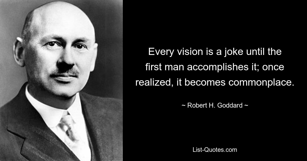 Every vision is a joke until the first man accomplishes it; once realized, it becomes commonplace. — © Robert H. Goddard