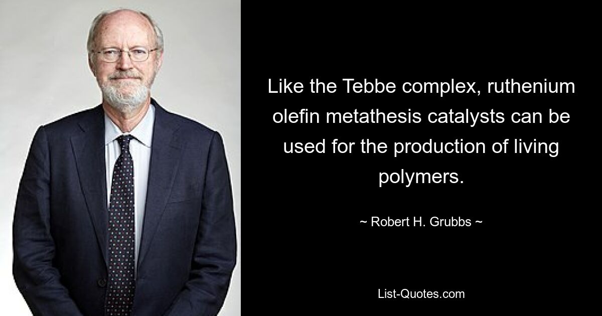 Like the Tebbe complex, ruthenium olefin metathesis catalysts can be used for the production of living polymers. — © Robert H. Grubbs