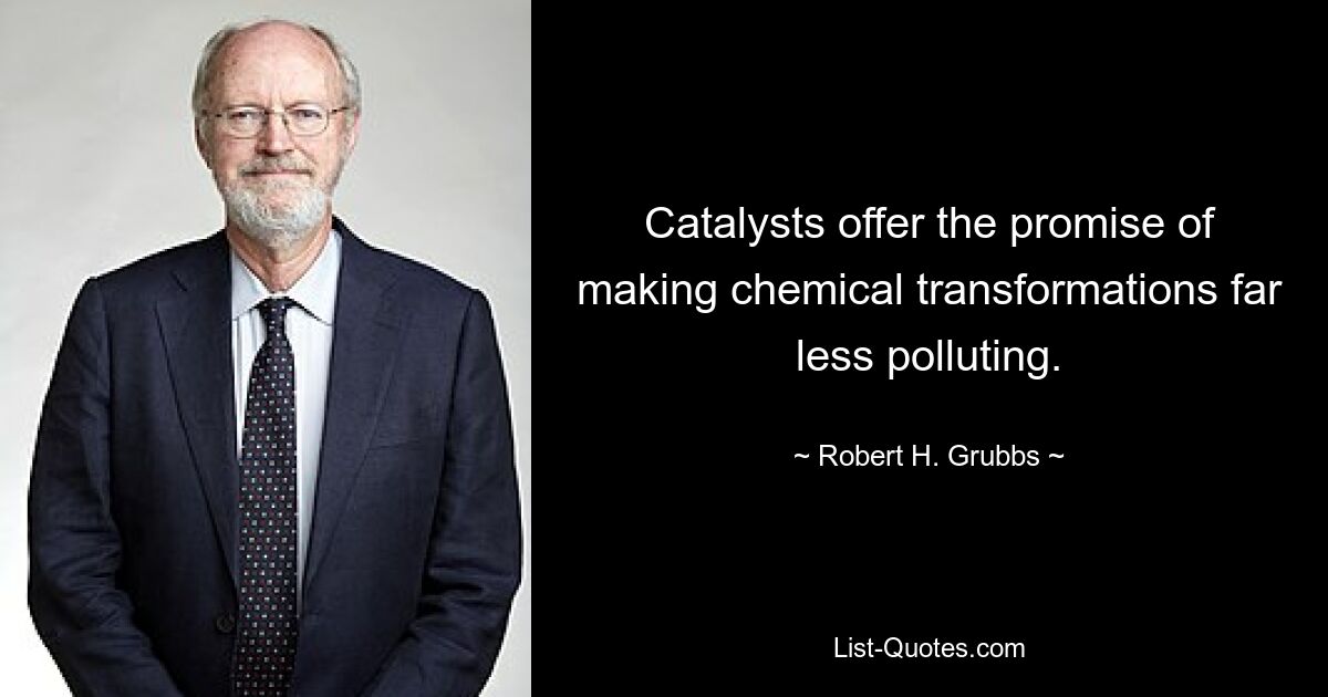 Catalysts offer the promise of making chemical transformations far less polluting. — © Robert H. Grubbs