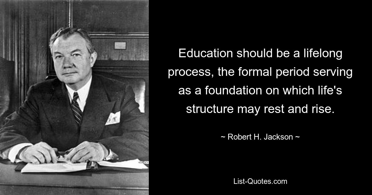 Образование должно быть процессом, продолжающимся всю жизнь, причем формальный период должен служить фундаментом, на котором может опираться и развиваться структура жизни. — © Роберт Х. Джексон 