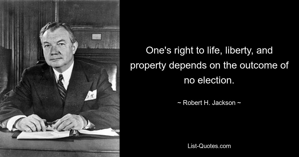 One's right to life, liberty, and property depends on the outcome of no election. — © Robert H. Jackson