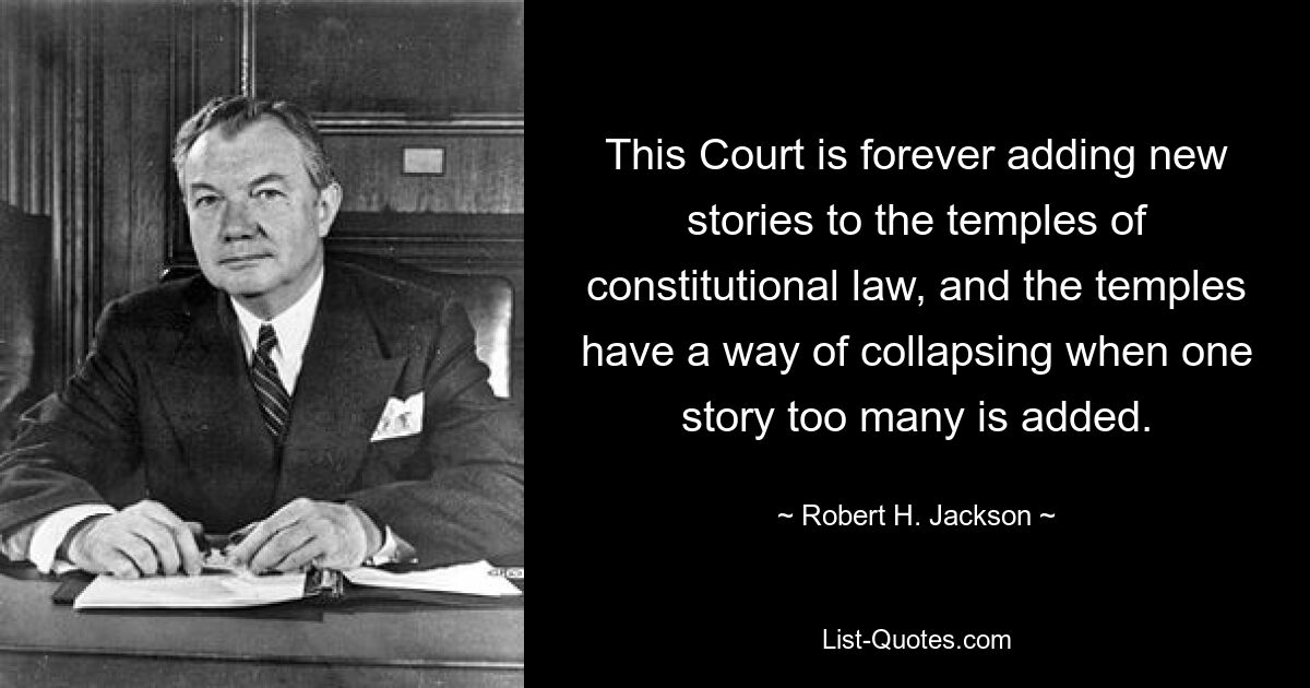 This Court is forever adding new stories to the temples of constitutional law, and the temples have a way of collapsing when one story too many is added. — © Robert H. Jackson