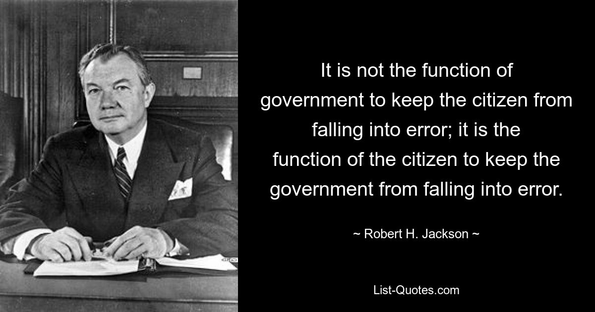 It is not the function of government to keep the citizen from falling into error; it is the function of the citizen to keep the government from falling into error. — © Robert H. Jackson