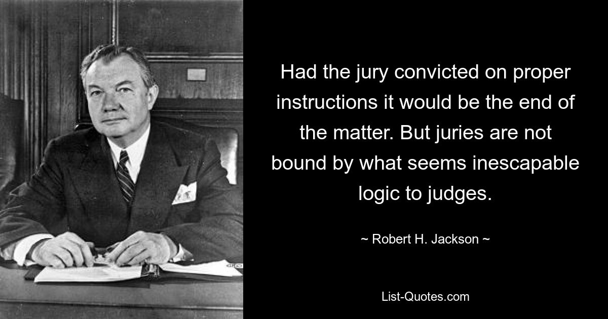 Had the jury convicted on proper instructions it would be the end of the matter. But juries are not bound by what seems inescapable logic to judges. — © Robert H. Jackson