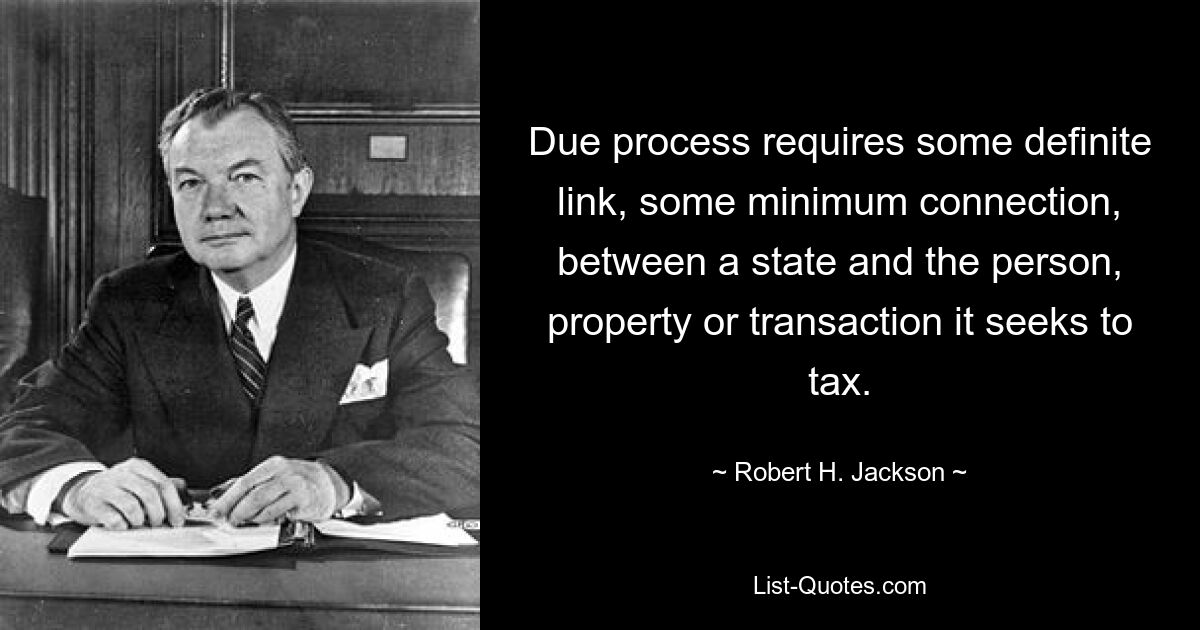 Due process requires some definite link, some minimum connection, between a state and the person, property or transaction it seeks to tax. — © Robert H. Jackson