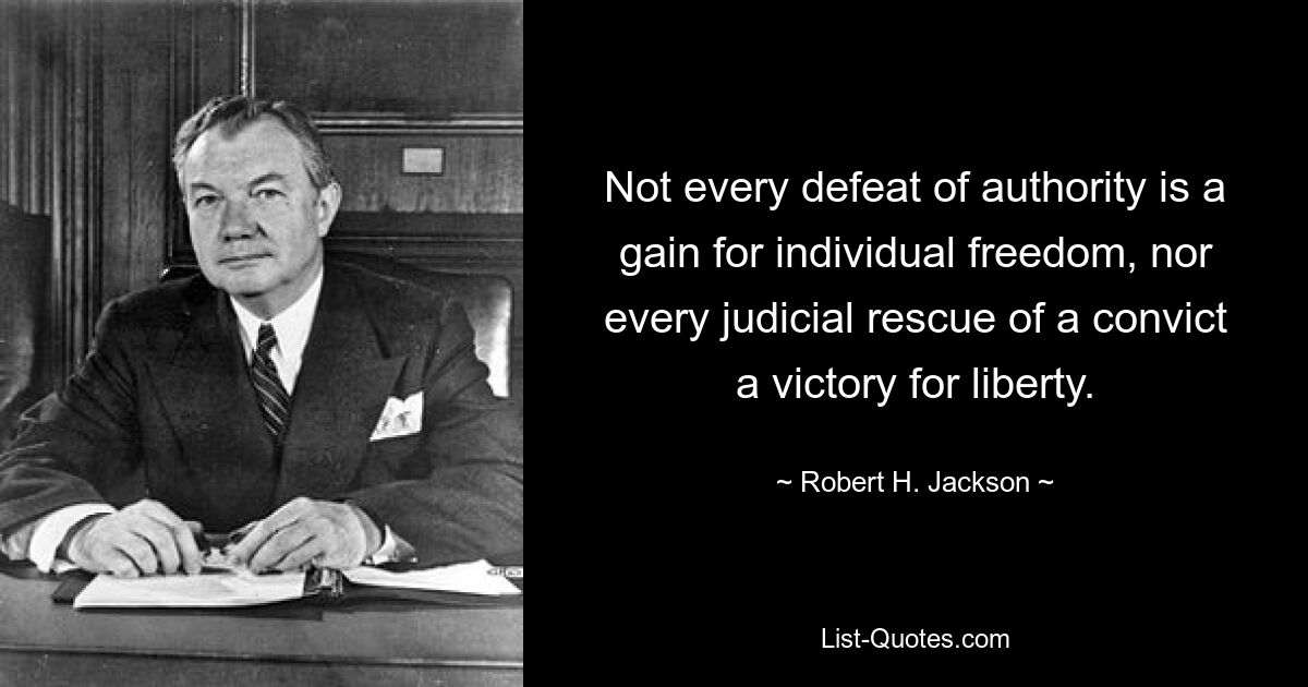 Not every defeat of authority is a gain for individual freedom, nor every judicial rescue of a convict a victory for liberty. — © Robert H. Jackson