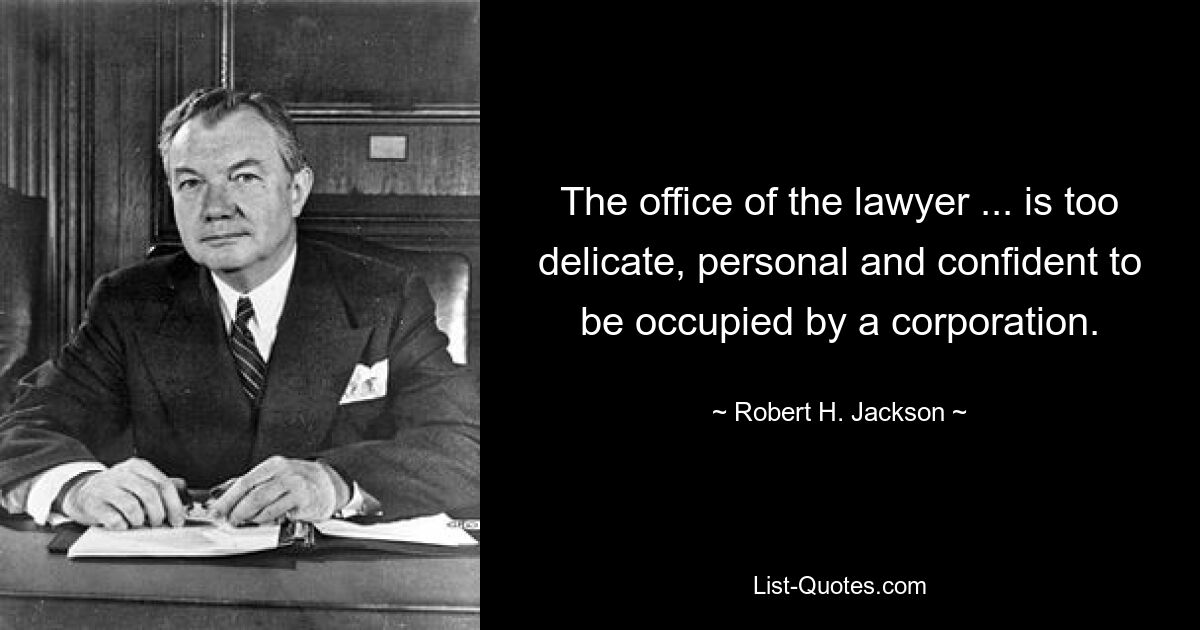 The office of the lawyer ... is too delicate, personal and confident to be occupied by a corporation. — © Robert H. Jackson