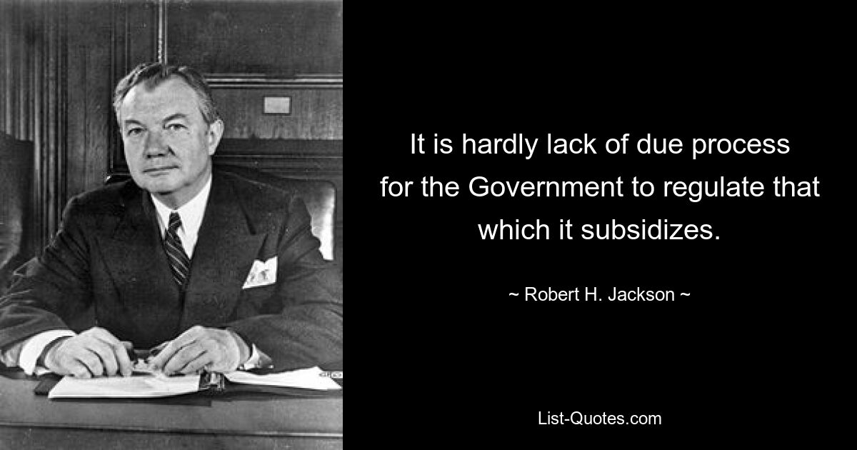 It is hardly lack of due process for the Government to regulate that which it subsidizes. — © Robert H. Jackson