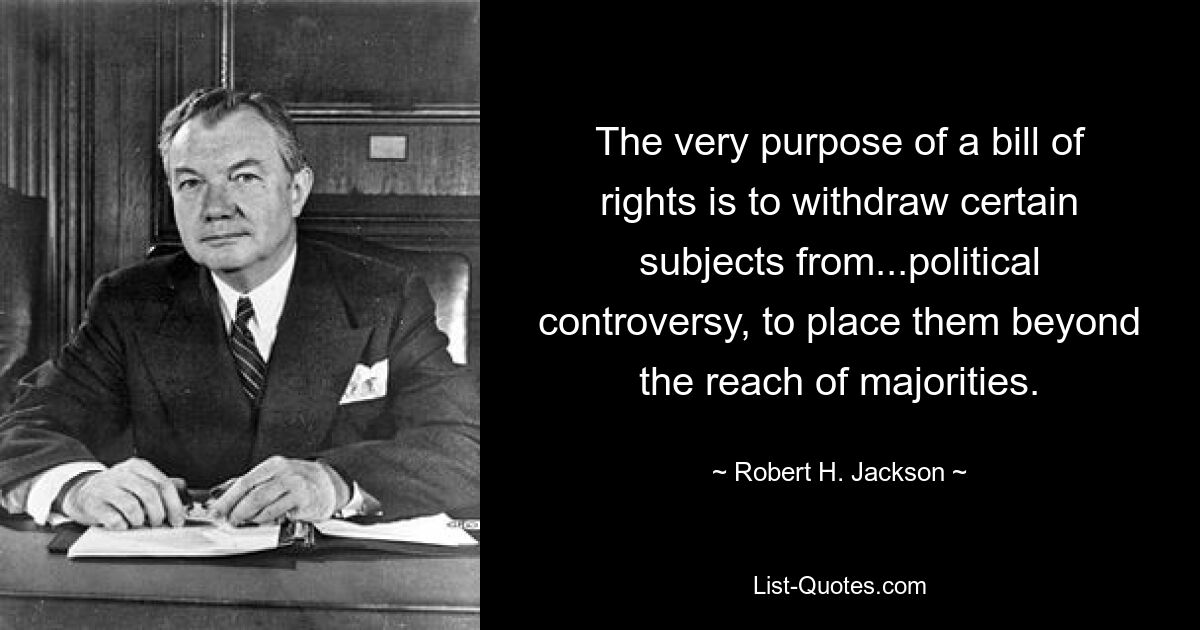 The very purpose of a bill of rights is to withdraw certain subjects from...political controversy, to place them beyond the reach of majorities. — © Robert H. Jackson