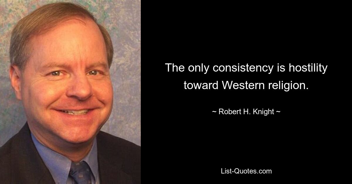 The only consistency is hostility toward Western religion. — © Robert H. Knight