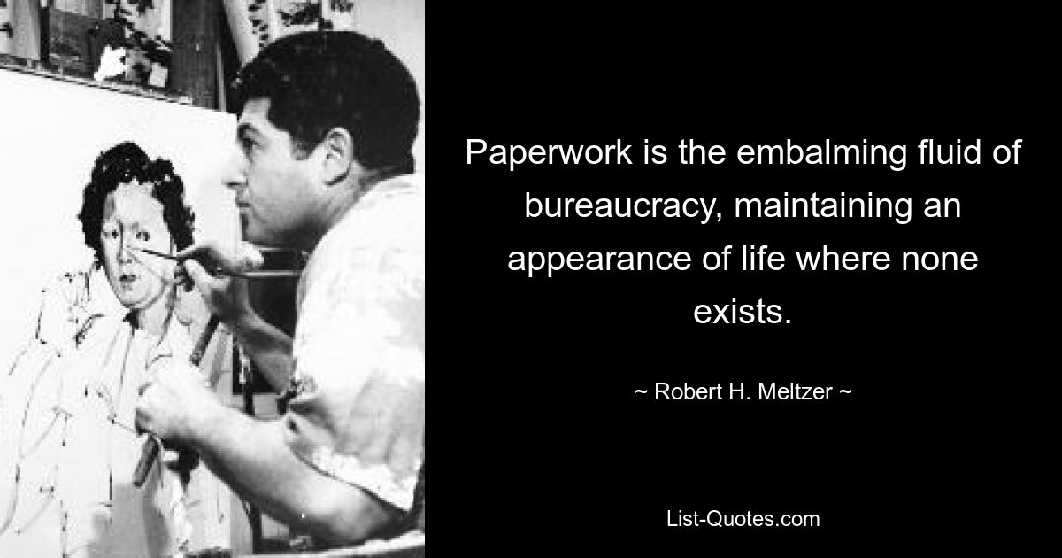 Paperwork is the embalming fluid of bureaucracy, maintaining an appearance of life where none exists. — © Robert H. Meltzer