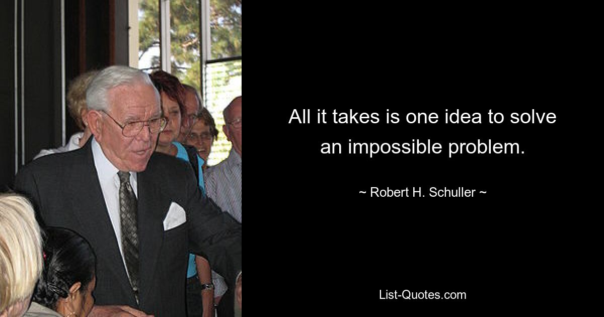 All it takes is one idea to solve an impossible problem. — © Robert H. Schuller